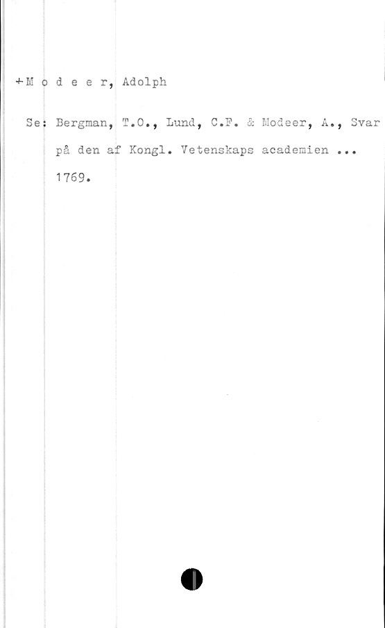  ﻿+ Modeer, Adolph
Se; Bergman, T.O., Lund, C.F. & Modeer, A., Svar
på den af Kongl. Vetenskaps academien ...
1769.