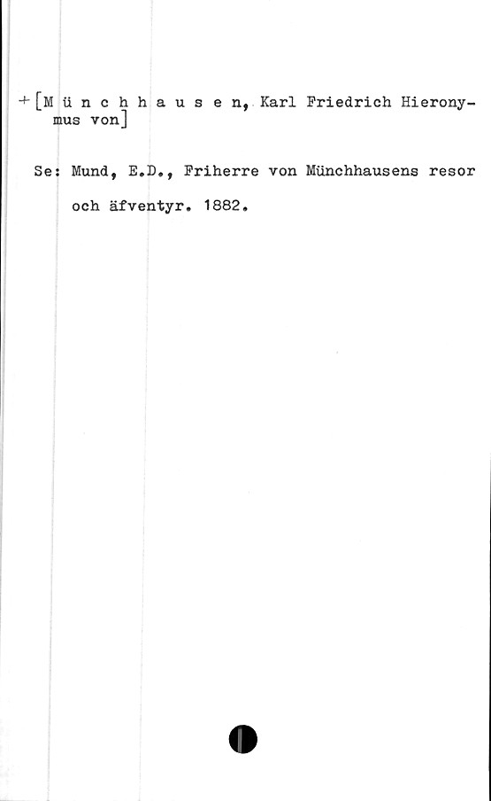  ﻿[Mtinchhausen, Karl Friedrich Hierony-
mus von]
Se: Mund, E.D., Friherre von Miinchhausens resor
och äfventyr. 1882