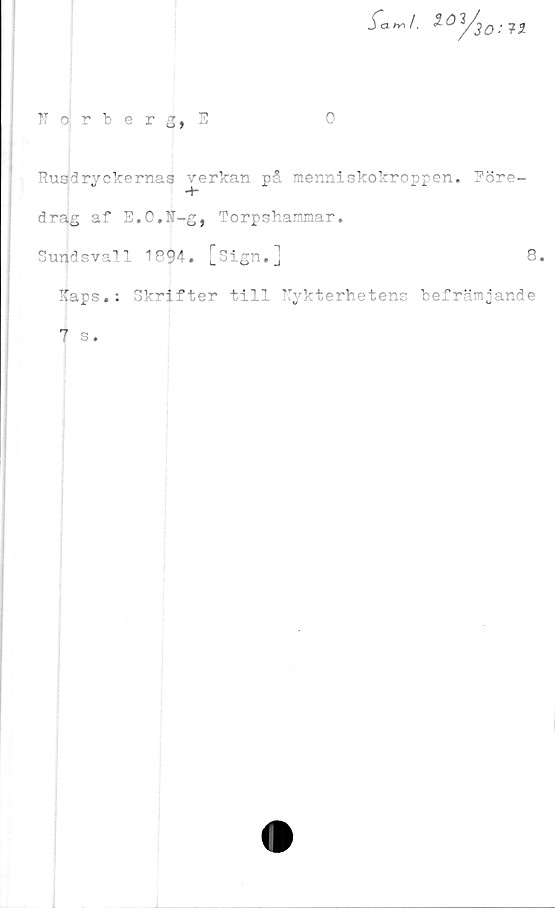  ﻿0
TTorberg, E
Rusdryckernas verkan på menniskokroppen. Pöre-
*4”
drag af E.O.N-g, Torpshammar.
Sundsvall 1894. [Sign.]	8.
Xaps.: Skrifter till Eykterhetens befrämjande
7 s.
