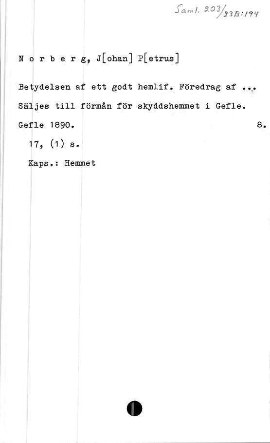  ﻿Norberg, j[ohan] p[etrus]
Betydelsen af ett godt hemlif. Föredrag af .
Säljes till förmån för skyddshemmet i Gefle.
Gefle 1890.
17, (1) s.
Kaps#: Hemmet