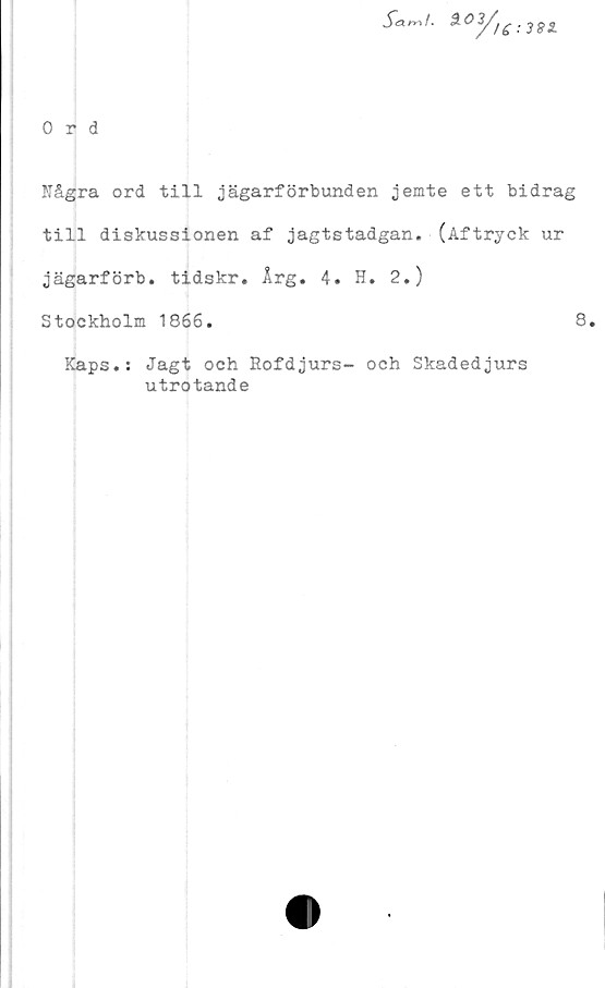  ﻿Några ord till jägarförbunden jemte ett bidrag
till diskussionen af jagtstadgan. (Aftryck
jägarförb. tidskr. Årg. 4. H. 2.)
Stockholm 1866.
Kaps.: Jagt och Rofdjurs- och Skadedjurs
utrotande
ur
8.