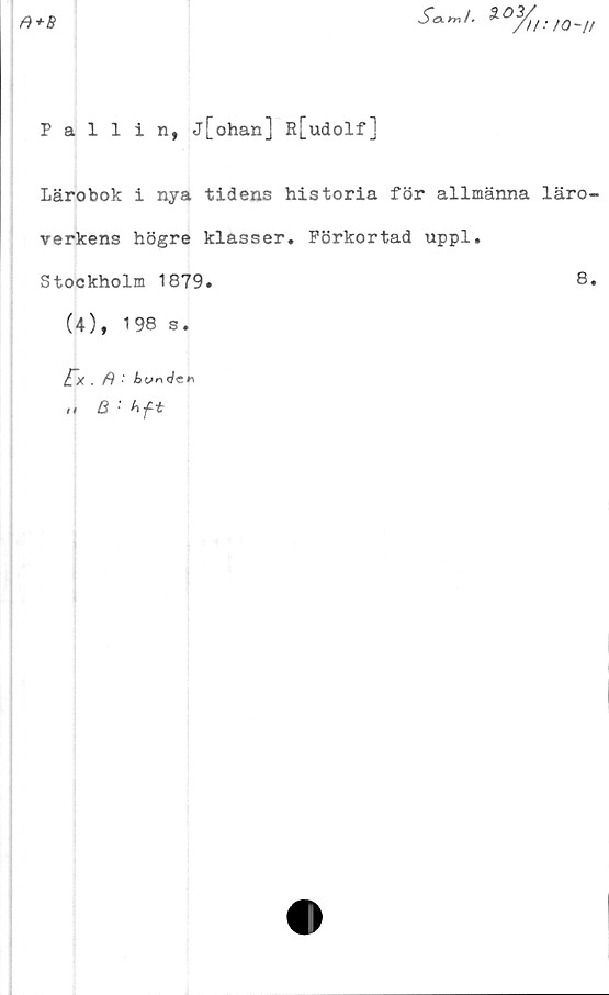 ﻿f)+B
Sc^l. t O 2/
/ino-i/
Pallin, j[ohan] R[udolf]
Lärobok i nya tidens historia för allmänna läro-
verkens högre klasser. Förkortad uppl.
Stockholm 1879.	8.
(4), 198 s.
fx
, B btjr\
t i B • hft