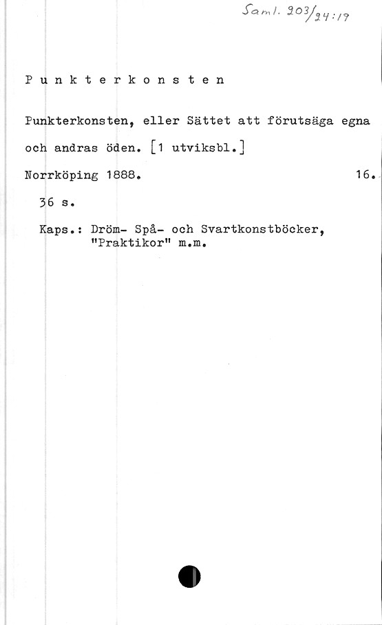  ﻿fa^l. 2°yii;n
Punkterkons ten
Punkterkonsten, eller Sättet att förutsäga egna
och andras öden. [i utviksbl.]
Norrköping 1888.	16.
36 s.
Kaps.: Dröm- Spå- och Svartkonstböcker,
"Praktikor" m.m.