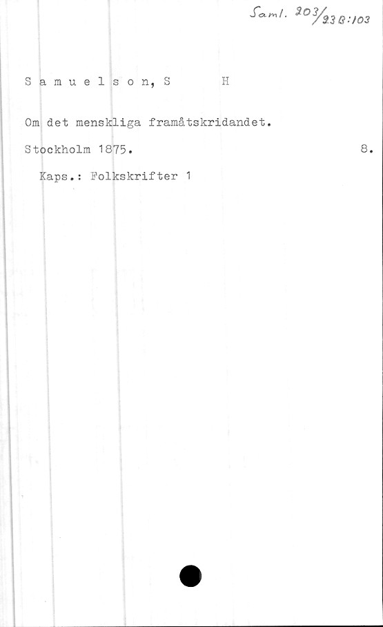  ﻿f<xnL 3°y33G
Samuelson, S	H
Om det menskliga framåtskridandet.
Stockholm 1875.
•7 03
8.
Kaps.: Folkskrifter 1