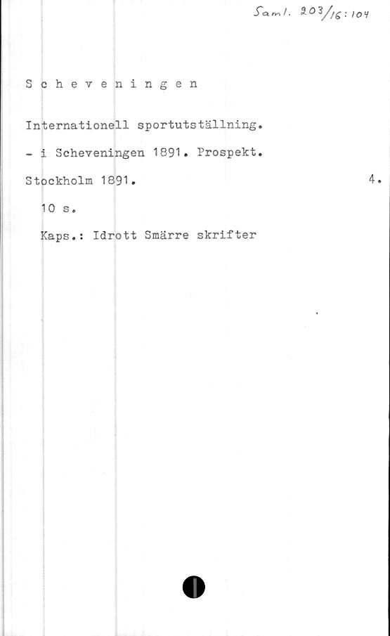  ﻿fam/. %o3//e IOH
Scheveningen
Internationell sportutställning.
- i Scheveningen 1891. Prospekt.
Stockholm 1891.
10 s.
Kaps.:
Idrott Smärre skrifter
4.