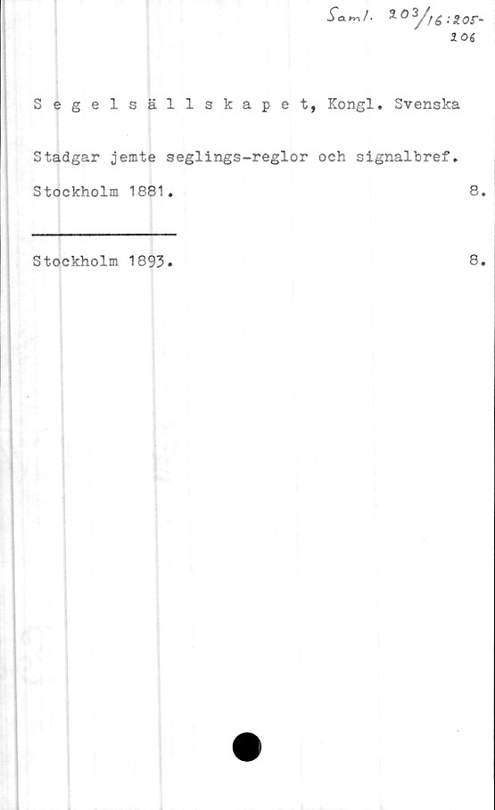  ﻿-Tam/. 2 °3//£ :S.or-
106
Segelsällskapet, Kongl. Svenska
Stadgar jemte seglings-reglor och signalbref.
Stockholm 1881.	8.
Stockholm 1893.