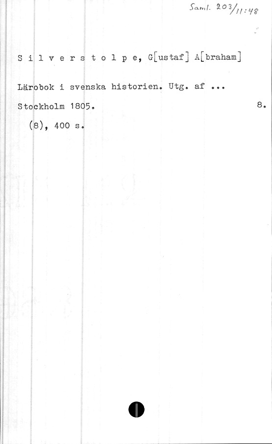  ﻿5ä»v,/. ^/if
Silverstolpe, G[ustaf] A[braham]
Lärobok i svenska historien. Utg. af ...
Stockholm 1805.
(8), 400
s.

8.