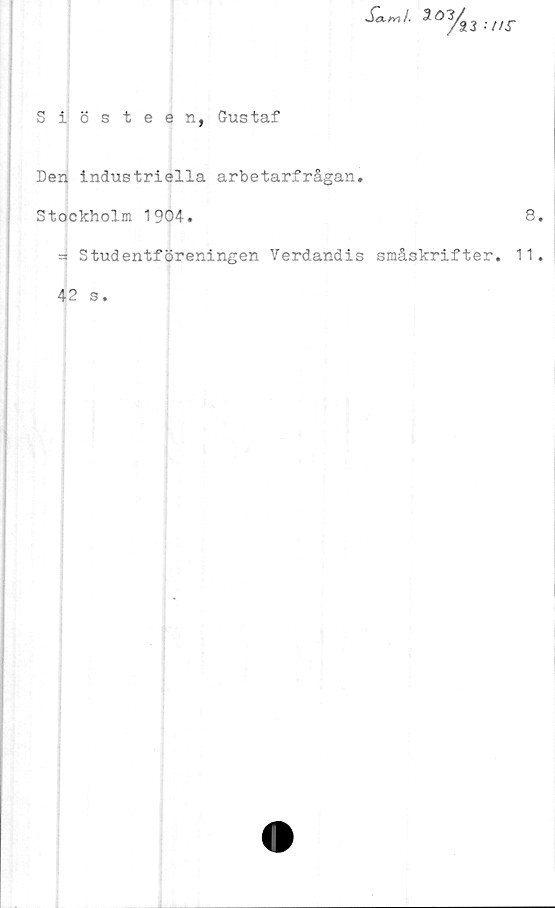  ﻿S*„l. 2ö^3 ;//r
Siösteen, Gustaf
Den industriella arbetarfrågan,
Stockholm 1904.	8
=» Studentföreningen Verdandis småskrifter, 11
42 s.