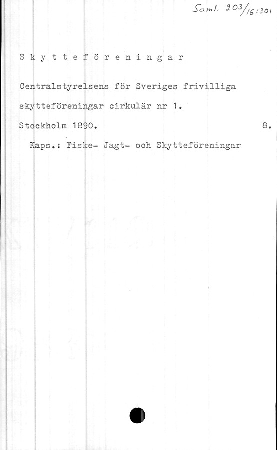  ﻿%O3//£:30l
Skytteföreningar
Centralstyrelsens för Sveriges frivilliga
skytteföreningar cirkulär nr 1.
Stockholm 1890.	8.
Kaps.: Fiske- Jagt- och Skytteföreningar
