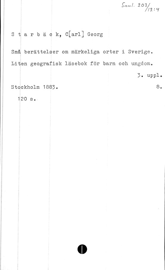  ﻿S tarbäck, c[arl] Georg
X'<a>v>/. 201/
7/2 V
Små berättelser om märkeliga orter i Sverige.
Liten geografisk läsebok för barn och ungdom.
3. uppl.
Stockholm 1883.	8.
120 s.