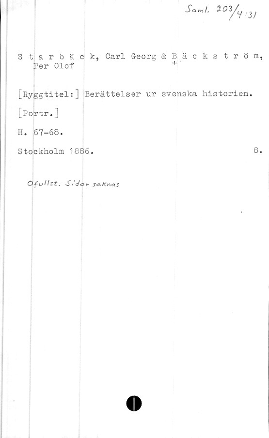  ﻿Starbäck, Carl Georg &Bäckström
Per Olof	+ '
[Ryggtitel:] Berättelser ur svenska historien,
[portr.]
H. 67-68.
Stockholm 1886.	8
Of utlst. St </ob