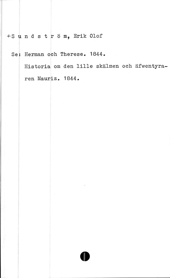  ﻿+ Sundström, Erik Olof
Se: Herman och Therese. 1844.
Historia om den lille skälmen och äfwentyra-
ren Mauriz. 1844
