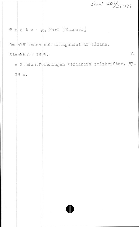  ﻿i0V
Trotzig, Karl [Emanuel]
Om släktnamn och antagandet af sådana.
Stockholm 1899.
= Studentföreningen Verdandis småskrifte:
29 s.
8
83