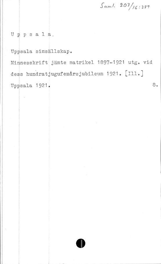  ﻿Sam/.
Uppsala.
Uppsala simsällskap.
Minnesskrift jämte matrikel 1897-1921 utg. vid
dess hundratjugufemårsjubileum 1921. [ill.]
Uppsala 1921.