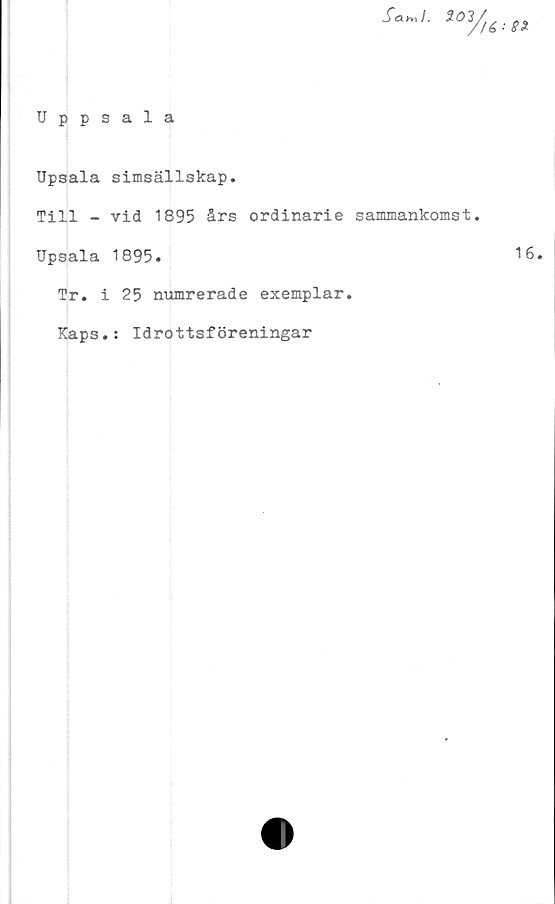  ﻿Sa^l. Soy/6.g^
Uppsala
Upsala simsällskap.
Till - vid 1895 års ordinarie sammankomst.
Upsala 1895.
Tr. i 25 numrerade exemplar.
Kaps.: Idrottsföreningar
16.