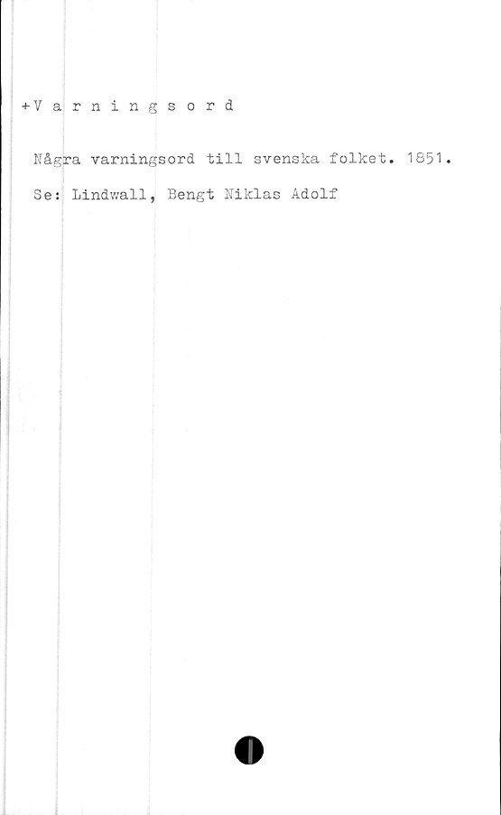  ﻿+ V arningsord
Några varningsord till svenska folket. 1851.
Se: Lindwall, Bengt Niklas Adolf
