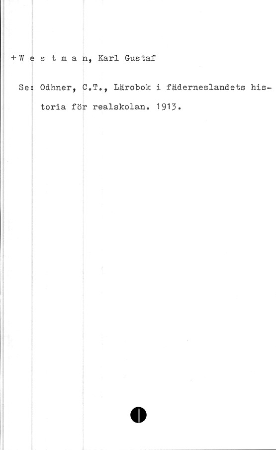  ﻿+ Westman, Karl Gustaf
Se: Odhner, C.T., Lärobok i fäderneslandets his-
toria för realskolan. 1913.