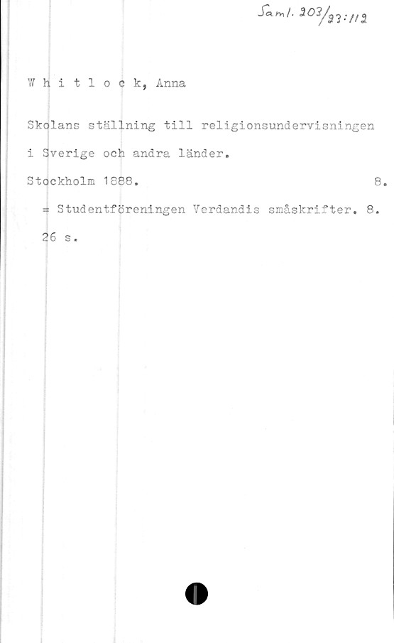  ﻿Whitlock, Anna
Skolans ställning till religionsundervisningen
i Sverige och andra länder.
Stockholm 1888.	8.
3 Studentföreningen Verdandis småskrifter. 8.