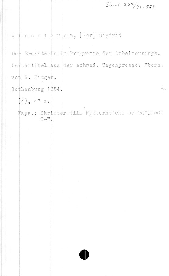  ﻿farr,/. 3 O /;	8
ieeelgre r*, [ler] Sigfrid
Der Branntwein in Prograirme der Arbeiterringe.
Leitartikel aus der schwed. Tagespresse. Ubers.
von ?. Fitger.
Gothenburg 1884.	8.
(4), 47 s.
Kaps.: Skrifter til" ''erhetens befrämjande