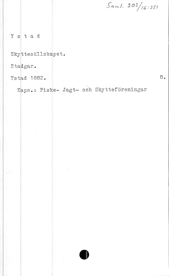  ﻿fa^/. 2°y/é
Ystad
Skyttesällskapet.
Stadgar.
Ystad 1882.
Kaps.: Piske- Jagt- och Skytteföreningar