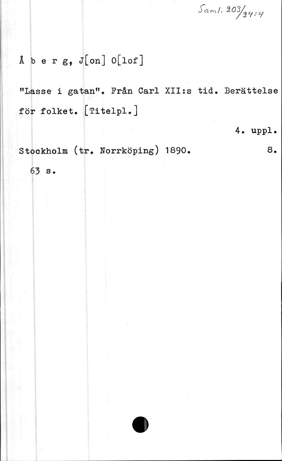  ﻿Åberg, j[on] o[lof]
"Lasse i gatan". Från Carl XIIss tid. Berättelse
för folket. [Titelpl.]
4. uppl.
Stockholm (tr. Norrköping) 1890.	8.