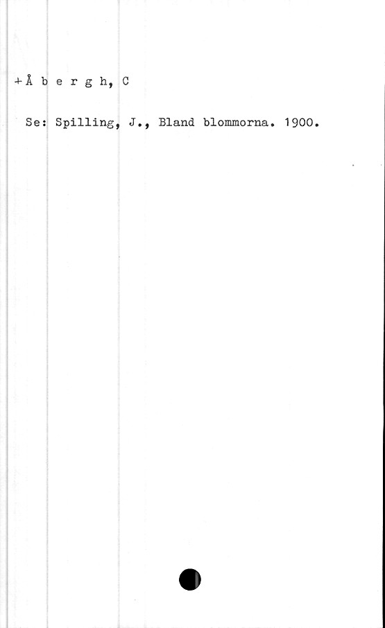  ﻿4-Åbergh, C
Se: Spilling, J., Bland blommorna. 1900.