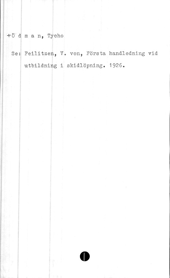 ﻿+ ö dman, Tycho
Se: Feilitzen, V. von, Första handledning vid
utbildning i skidlöpning. 1926.
