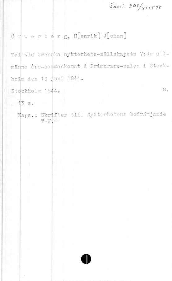  ﻿fam I. 20 / ;
Ö " werberg, Il[enrik] j[ohan]
Tall wid Swenaka nykterhets-sällskapets 7:de all-
na års-sammankomst å Frimurare-salen i Stock-
holm dr 19 juni 1844.
Stockholm 1844
8.
