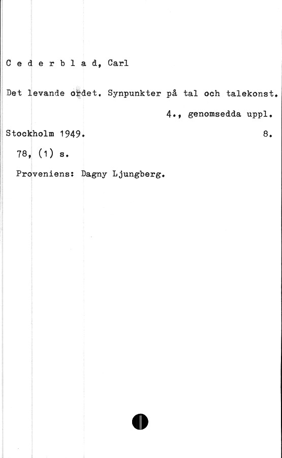  ﻿Cederblad, Carl
Det levande ohdet. Synpunkter på tal och talekonst.
4.» genomsedda uppl.
Stockholm 1949.
78, (1) s.
Proveniens: Dagny Ljungberg.
8.