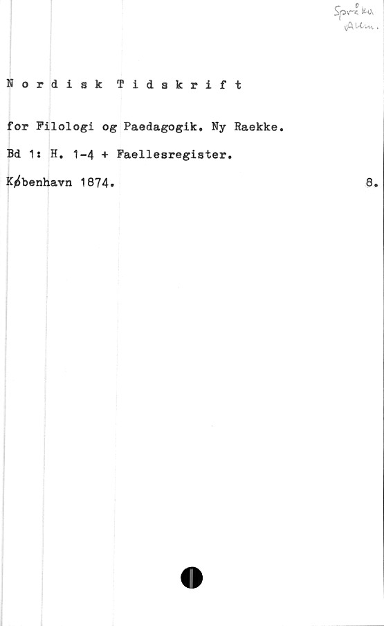  ﻿
Nordisk Tidskrift
for Filologi og Paedagogik. Ny Raekke.
Bd 1: H. 1-4 + Faellesregister.
K/^benhavn 1874»