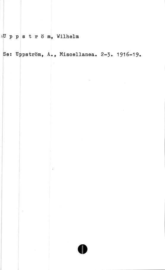  ﻿*U p p 8 trömf Wilhelm
Se: Uppström* A#f Miscellanea» 2-3» 1916—19*
