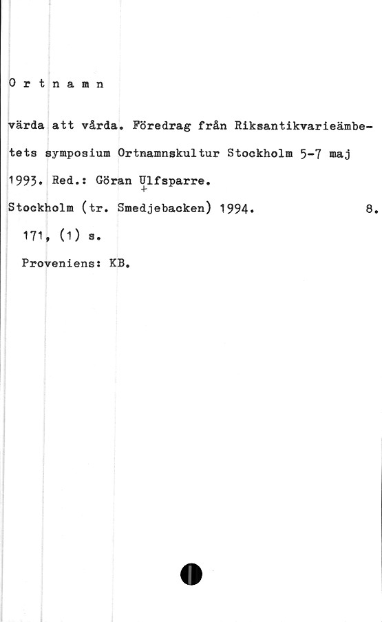  ﻿Ortnamn
värda att vårda. Föredrag från Riksantikvarieämbe-
tets symposium Ortnamnskultur Stockholm 5-7 maj
1993. Red.: Göran Ulfsparre.
Stockholm (tr. Smedjebacken) 1994.
171, (1) a.
Proveniens: KB.
8.