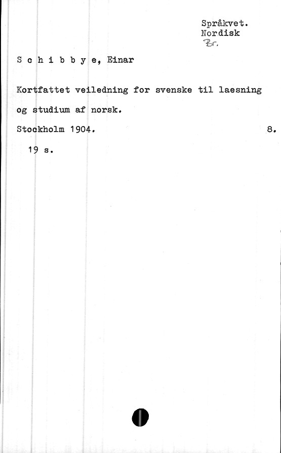  ﻿Språkvet.
Nordisk
<br.
Schibbye, Einar
Kortfattet veiledning for svenske til laesning
og studium af norsk.
Stockholm 1904
8