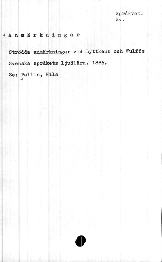  ﻿Språkvet.
Sv.
^Anmärkningar
Strödda anmärkningar vid Lyttkens och Wulffs
Svenska språkets ljudlära. 1886.
Se: Pallin, Nils