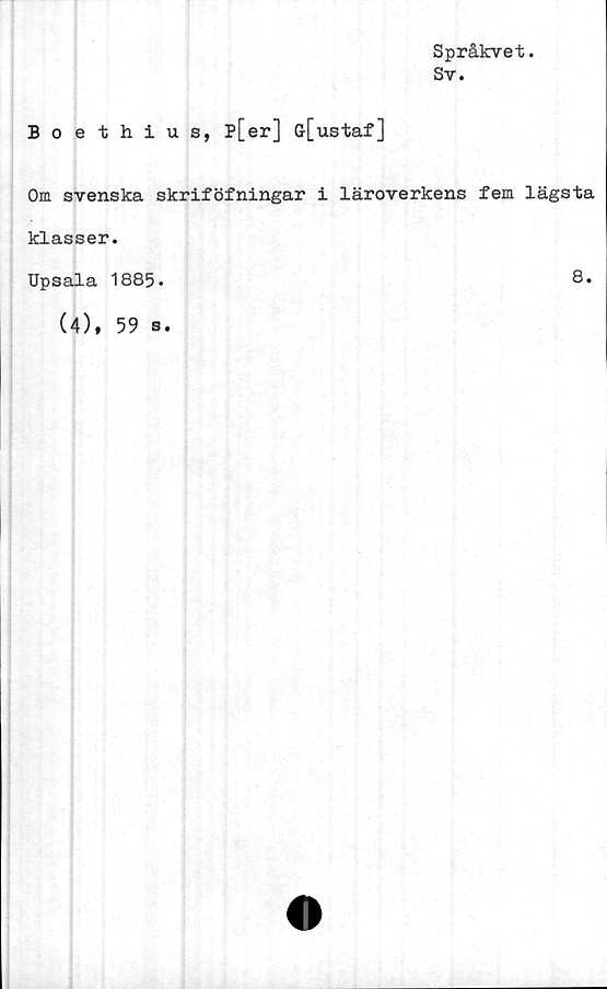 ﻿Språkvet.
Sv.
Boethius, p[er] ö[ustaf]
Om svenska skriföfningar i läroverkens fem lägsta
klasser.
Upsala 1885.
(4),
59 s