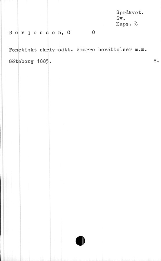  ﻿Börjesson, G
Språkvet
Sv.
Kaps. %
Fonetiskt skriv-sätt. Smärre berättelser m.
Göteborg 1885