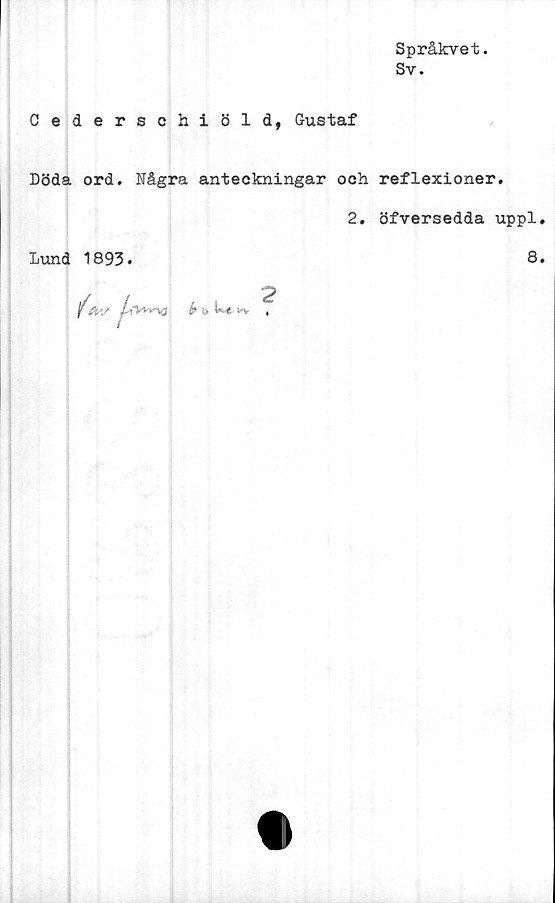  ﻿Språkvet.
Sv.
Cederschiöld, Gustaf
Döda ord. Några anteckningar och reflexioner.
2. öfversedda uppl
Lund 1893
8