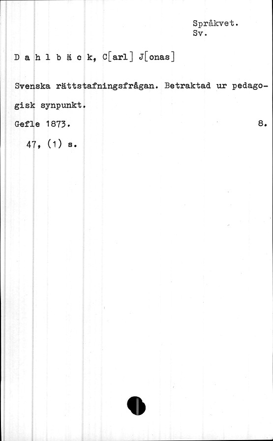  ﻿Språkvet.
Sv.
Dahlbäck, c[arl] j[onas]
Svenska rättstafningsfrågan. Betraktad ur pedago-
gisk synpunkt.
Gefle 1873.	8.
47, (1) s.