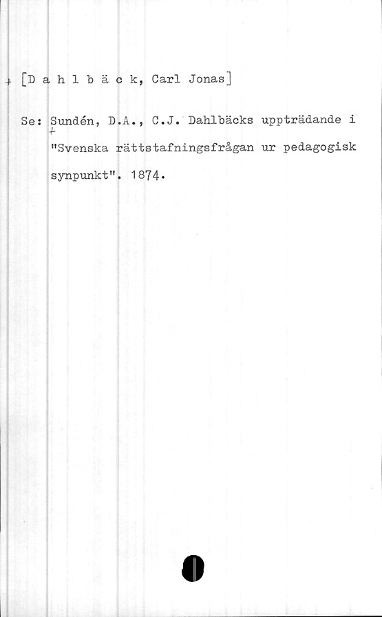  ﻿+
[Dahlbäck, Carl Jonas]
Se: Sundén, D.A., C.J. Dahlbäcks
"Svenska rättstafningsfrågan
synpunkt". 1874»
uppträdande i
ur pedagogisk
