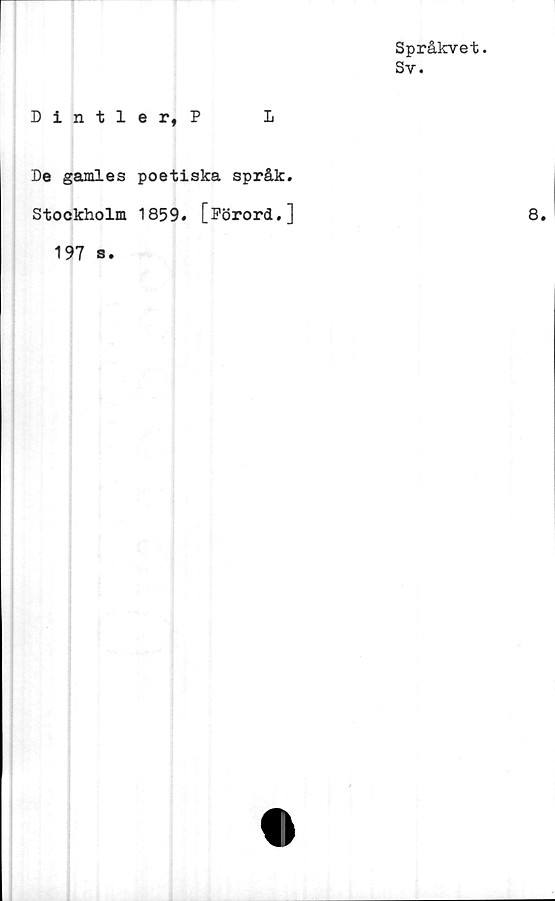  ﻿Språkvet.
Sv.
Dintler, P	L
De gamles poetiska språk.
Stockholm 1859. [Förord.]	8.
197 s.