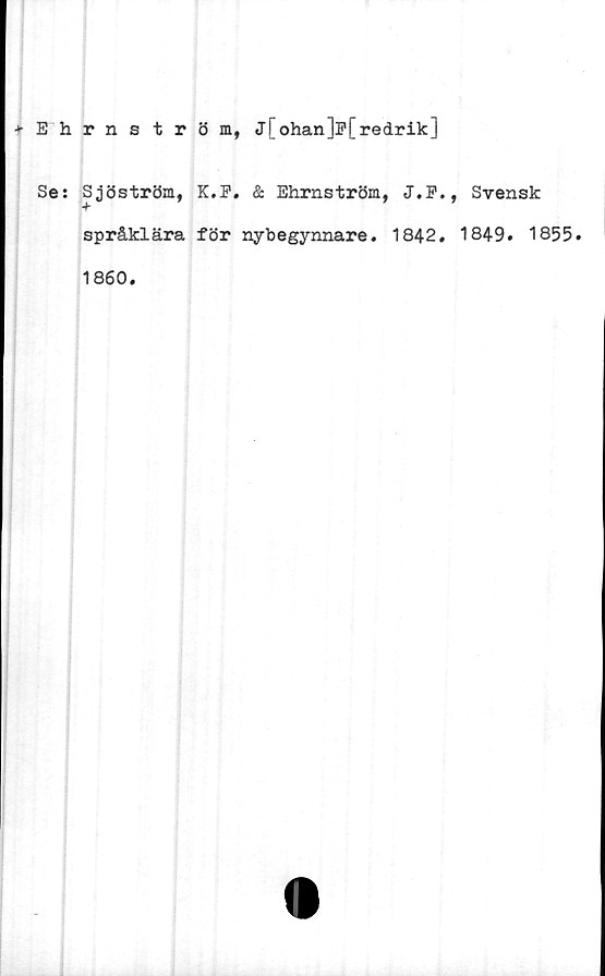 ﻿•t-Ehrns tröm, j[ ohan ]]?[ redrik]
Se: Sjöström, K.P. & Ehrnström, J.P., Svensk
språklära för nybegynnare. 1842. 1849. 1855.
1860.