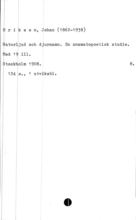  ﻿Eriksont Johan (1862-1938)
Naturljud och djurnamn. En onomatopoetisk studie.
Med 19 ill.
Stockholm 1908.
124 s., 1 utviksbl.