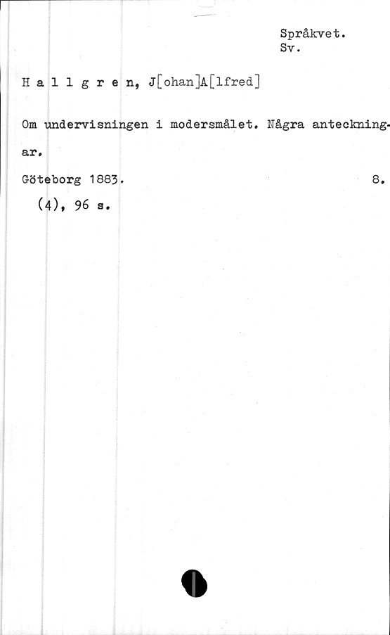  ﻿Språkvet.
Sv.
Hallgren, j[ohan]A[lfred]
Om undervisningen i modersmålet# Några anteckning-
ar#
Göteborg 1883.	8*
(4), 96 a.
1>