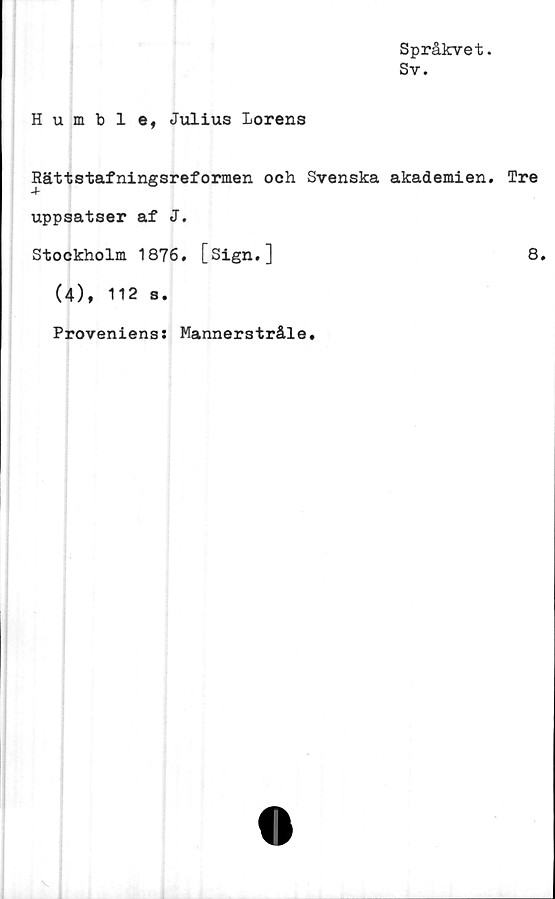  ﻿Språkvet.
Sv.
Humble, Julius Lorens
Rättstafningsreformen och Svenska akademien,
uppsatser af J.
Stockholm 1876. [Sign.]
(4), 112 s.
Proveniens: Mannerstråle.
Tre
8.