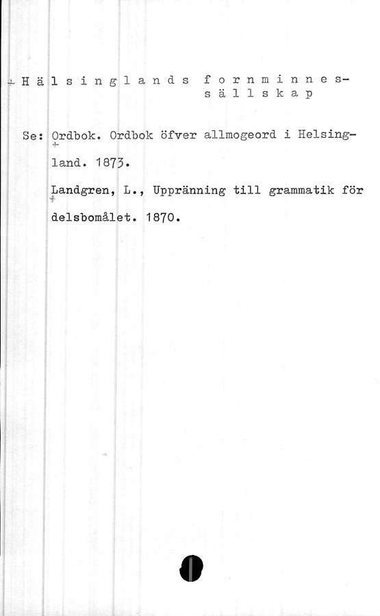  ﻿Hälsinglands fornminne s-
sällskap
Se: Ordbok. Ordbok öfver allmogeord i Helsing-
land. 1873.
Landgren, L., Uppränning till grammatik för
delsbomålet. 1870.