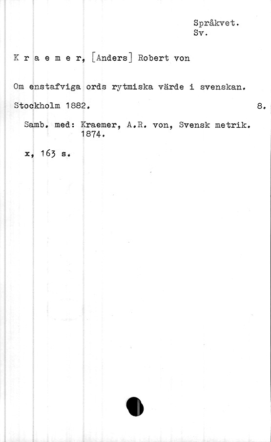  ﻿Språkvet.
Sv.
Kraemer, [Anders] Robert von
Om enstafviga ords rytmiska värde i svenskan.
Stockholm 1882.
Samb. med: Kraemer, A.R. von, Svensk metrik.
1874.