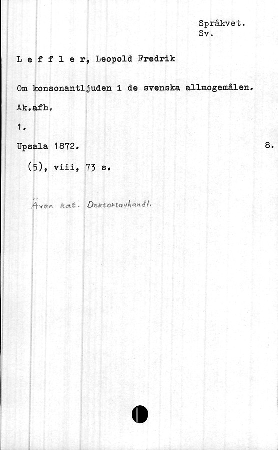  ﻿Språkvet.
Sv.
Leffler, Leopold Fredrik
Om konsonantljuden i de svenska allmogemålen.
Ak.afh.
1.
Upsala 1872.
(5), viii, 73 s.

kat .	/•