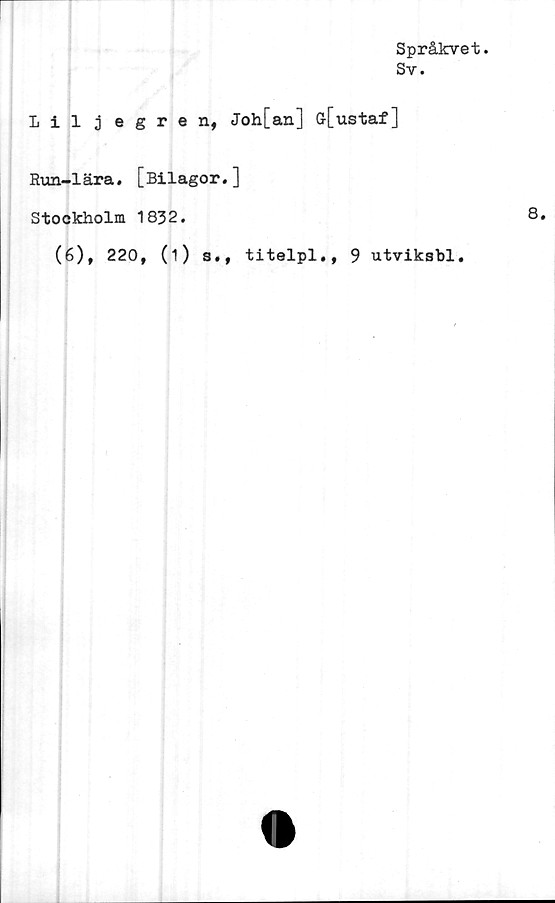  ﻿Språkvet.
Sv.
Liljegren, Joh[an] ff[ustaf]
Kun-lära. [Bilagor.]
Stockholm 1832.
(6), 220, (i) s., titelpl., 9 utviksbl.
