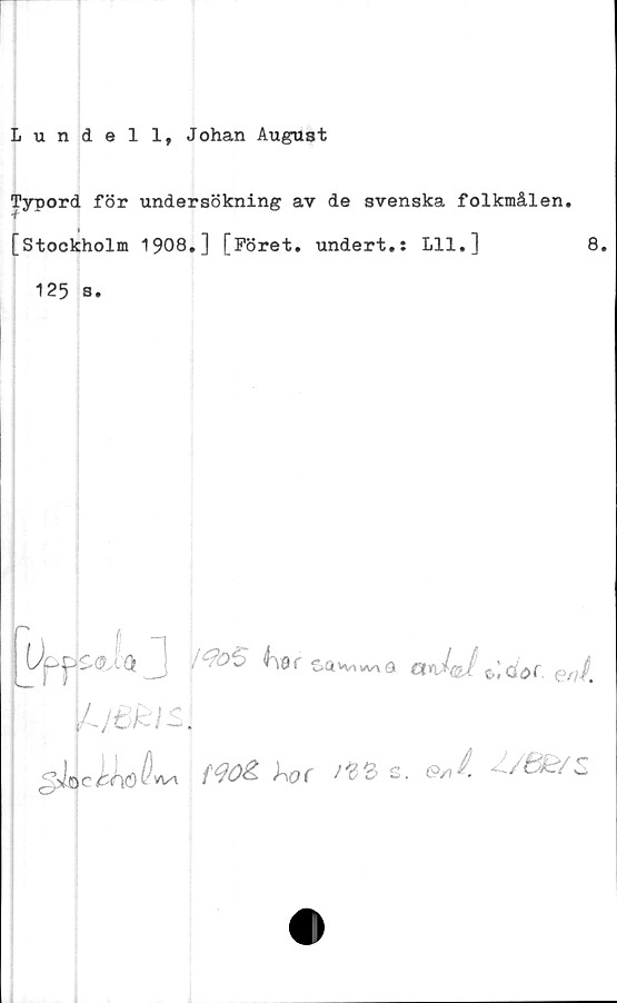  ﻿Lundell, Johan August
Typord för undersökning av de svenska folkmålen.
[Stockholm 1908.] [Föret, undert.: Lll.]	8.
125 s.
P5	---a tJJcd# eJ.
gJ.Q c hko D** (ho( *8 £ s.	^Z