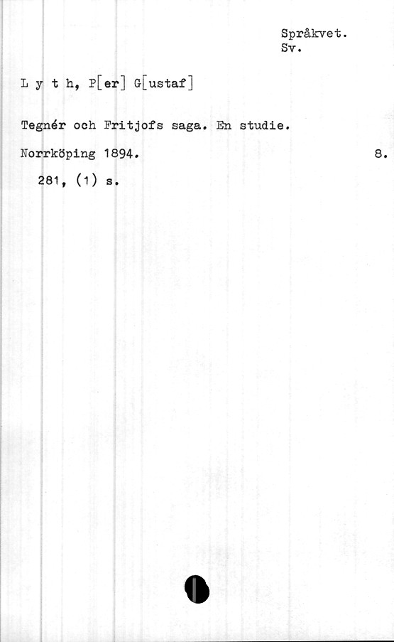  ﻿Språkvet.
Sv.
Lyth, p[er] G[ustaf]
Tegnér och Fritjofs saga. En studie.
Norrköping 1894.	8.
281, (1) s.
O
